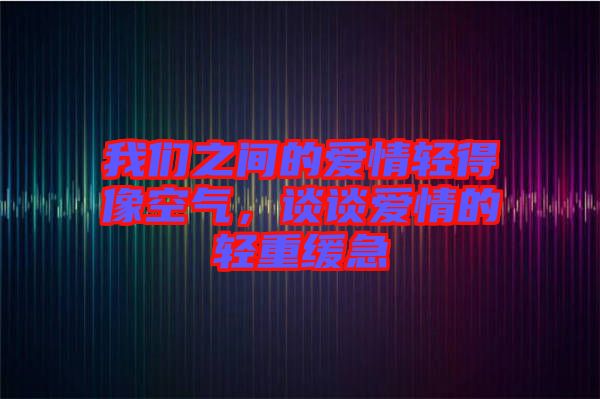 我們之間的愛情輕得像空氣，談?wù)剱矍榈妮p重緩急