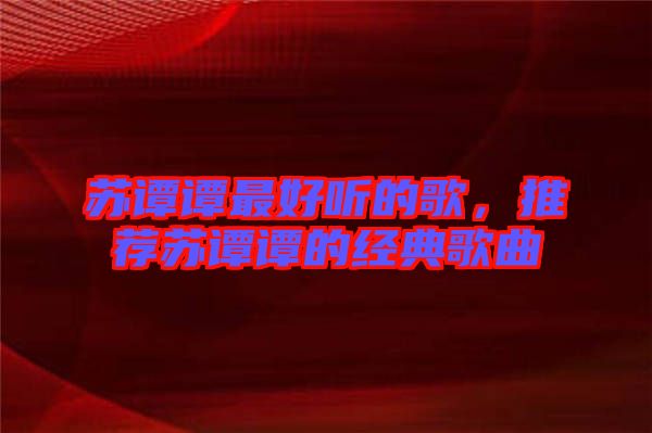 蘇譚譚最好聽的歌，推薦蘇譚譚的經(jīng)典歌曲