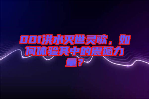 001洪水滅世靈歌，如何體驗其中的震撼力量？