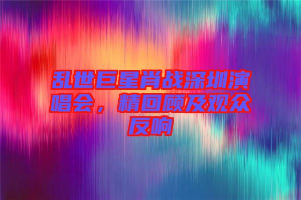 亂世巨星肖戰(zhàn)深圳演唱會，精回顧及觀眾反響