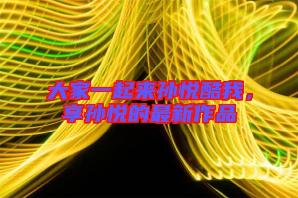 大家一起來孫悅酷我，享孫悅的最新作品