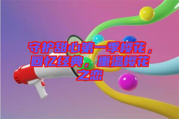 守護(hù)甜心第一季櫻花，回憶經(jīng)典，重溫櫻花之戀