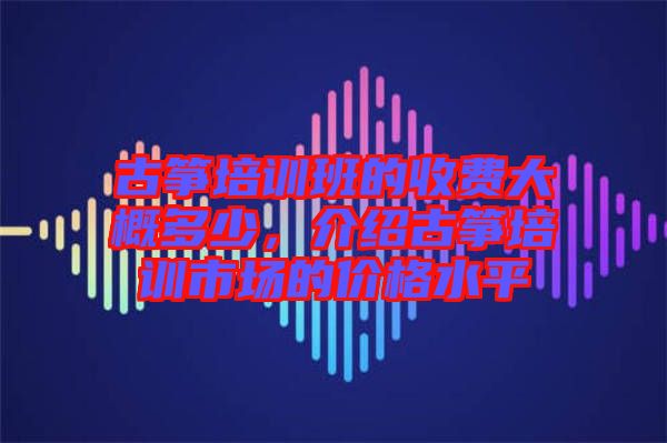 古箏培訓(xùn)班的收費(fèi)大概多少，介紹古箏培訓(xùn)市場(chǎng)的價(jià)格水平