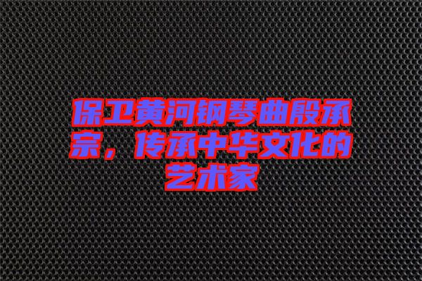 保衛(wèi)黃河鋼琴曲殷承宗，傳承中華文化的藝術(shù)家
