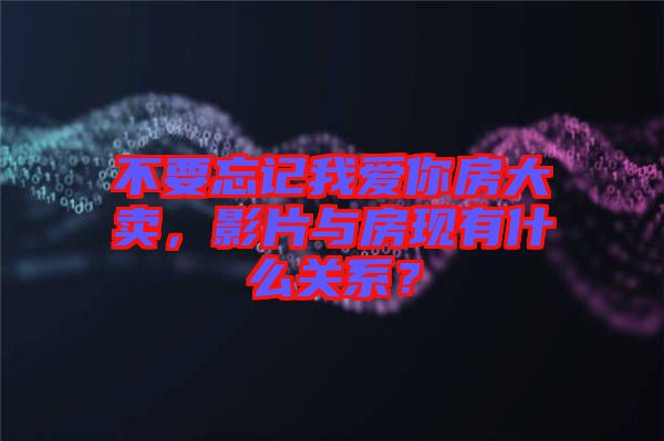 不要忘記我愛你房大賣，影片與房現有什么關系？
