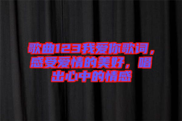 歌曲123我愛你歌詞，感受愛情的美好，唱出心中的情感