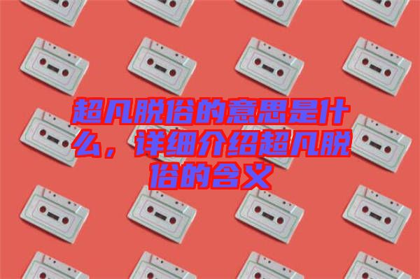 超凡脫俗的意思是什么，詳細(xì)介紹超凡脫俗的含義