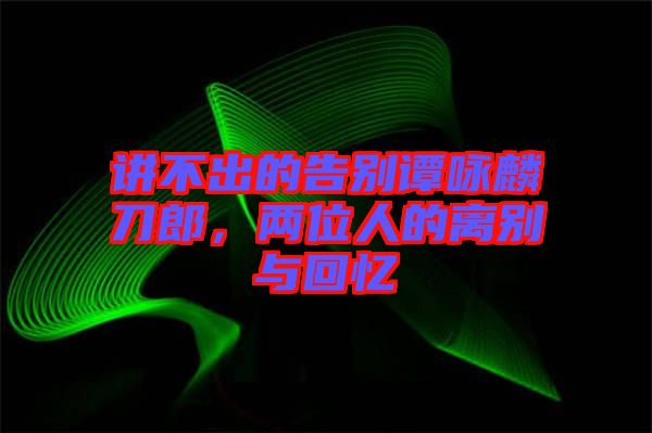 講不出的告別譚詠麟刀郎，兩位人的離別與回憶