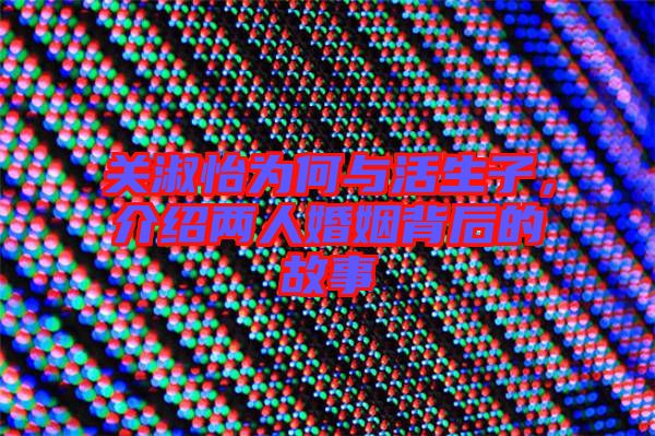 關(guān)淑怡為何與活生子，介紹兩人婚姻背后的故事