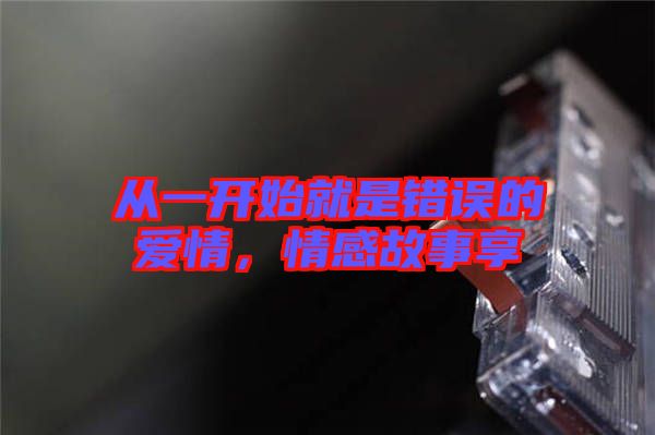 從一開始就是錯誤的愛情，情感故事享