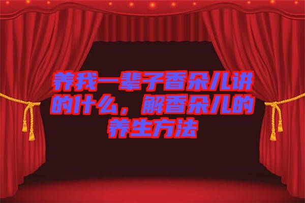 養(yǎng)我一輩子香朵兒講的什么，解香朵兒的養(yǎng)生方法