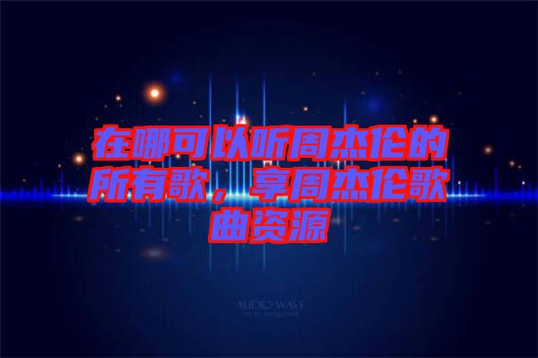 在哪可以聽(tīng)周杰倫的所有歌，享周杰倫歌曲資源