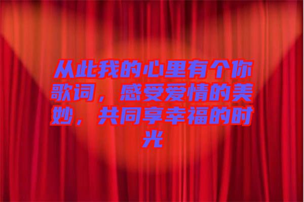 從此我的心里有個你歌詞，感受愛情的美妙，共同享幸福的時光