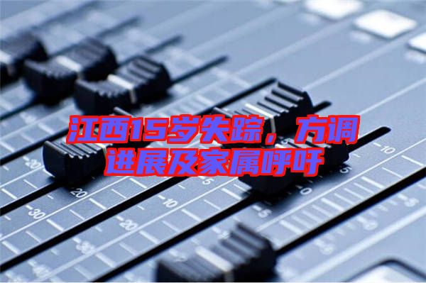 江西15歲失蹤，方調(diào)進(jìn)展及家屬呼吁