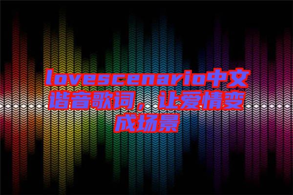lovescenario中文諧音歌詞，讓愛情變成場景