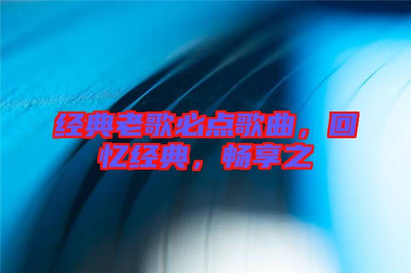 經(jīng)典老歌必點歌曲，回憶經(jīng)典，暢享之