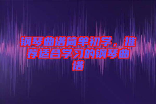 鋼琴曲譜簡單初學(xué)，推薦適合學(xué)習(xí)的鋼琴曲譜