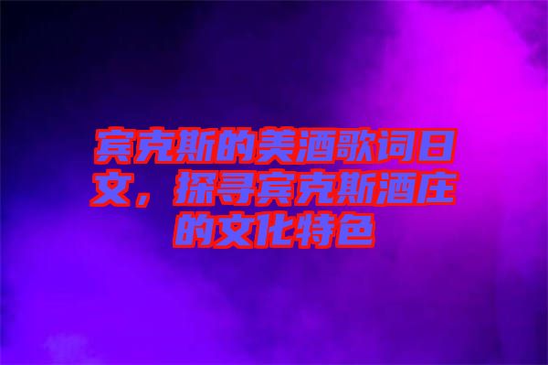 賓克斯的美酒歌詞日文，探尋賓克斯酒莊的文化特色