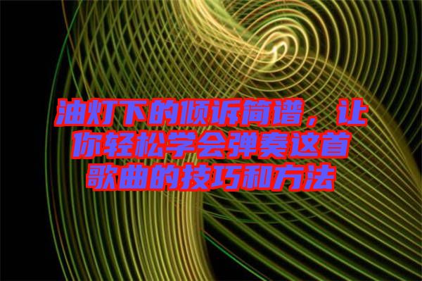 油燈下的傾訴簡譜，讓你輕松學(xué)會彈奏這首歌曲的技巧和方法