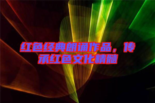 紅色經(jīng)典朗誦作品，傳承紅色文化精髓