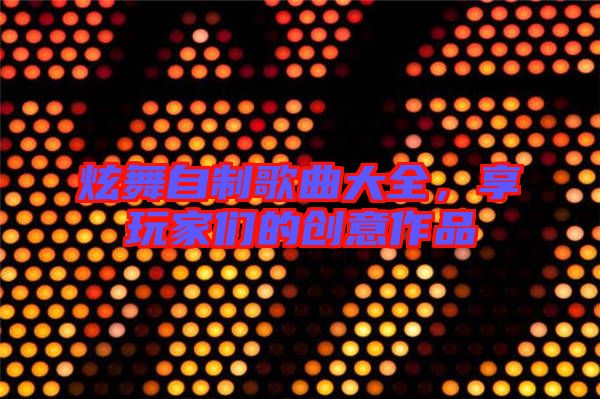 炫舞自制歌曲大全，享玩家們的創(chuàng)意作品