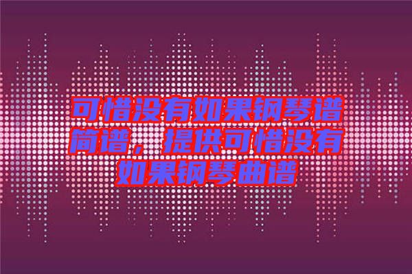 可惜沒(méi)有如果鋼琴譜簡(jiǎn)譜，提供可惜沒(méi)有如果鋼琴曲譜