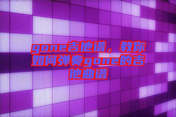 gone吉他譜，教你如何彈奏gone的吉他曲譜