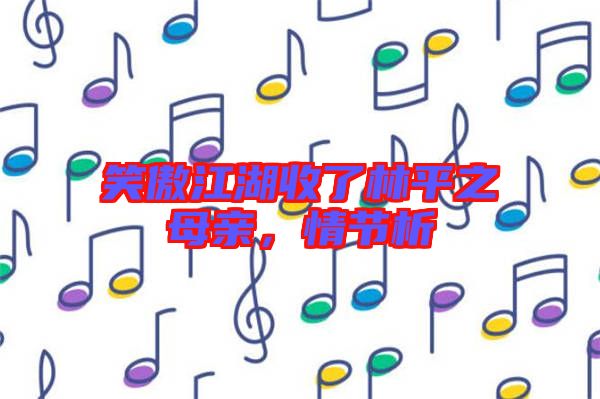 笑傲江湖收了林平之母親，情節(jié)析