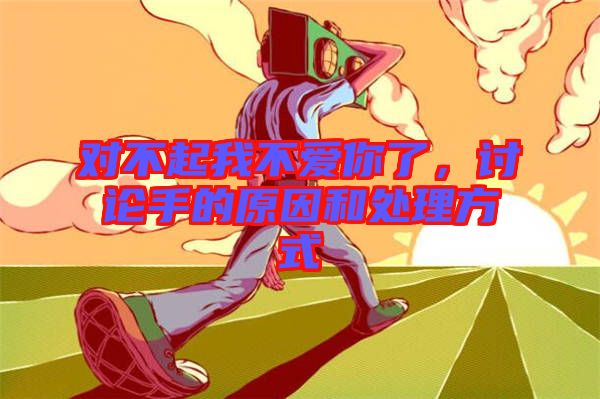 對(duì)不起我不愛(ài)你了，討論手的原因和處理方式
