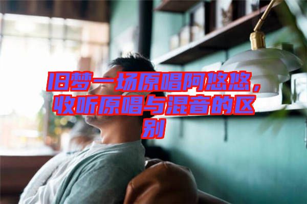 舊夢一場原唱阿悠悠，收聽原唱與混音的區(qū)別