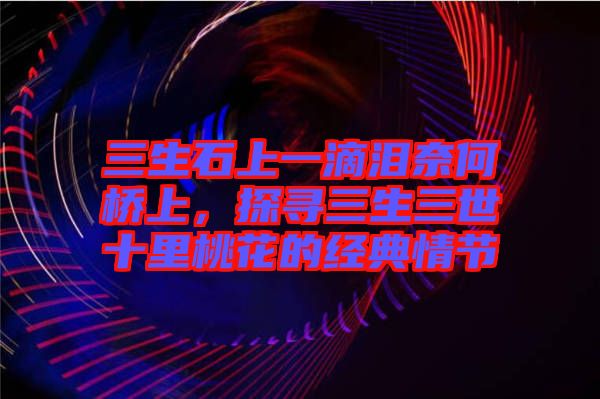 三生石上一滴淚奈何橋上，探尋三生三世十里桃花的經(jīng)典情節(jié)