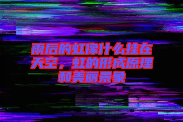 雨后的虹像什么掛在天空，虹的形成原理和美麗景象