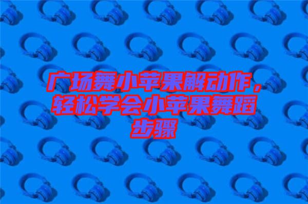 廣場舞小蘋果解動作，輕松學會小蘋果舞蹈步驟
