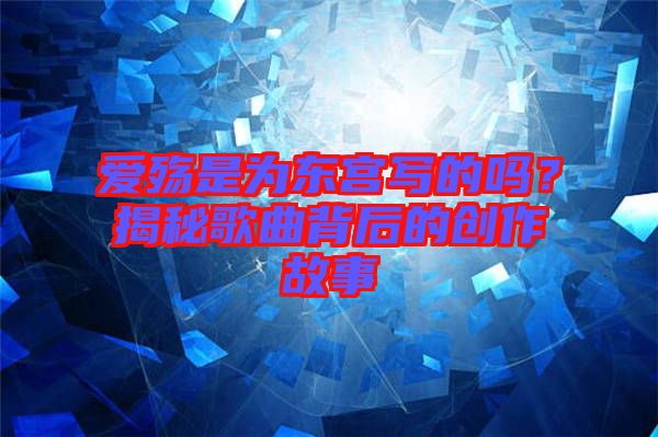 愛殤是為東宮寫的嗎？揭秘歌曲背后的創(chuàng)作故事