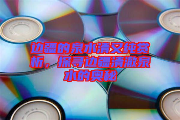 邊疆的泉水清又純賞析，探尋邊疆清澈泉水的奧秘