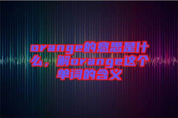 orange的意思是什么，解orange這個(gè)單詞的含義