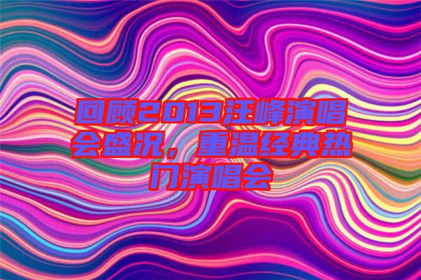 回顧2013汪峰演唱會盛況，重溫經(jīng)典熱門演唱會