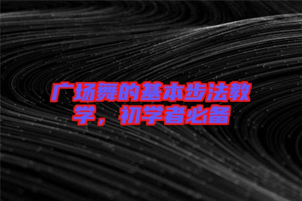 廣場舞的基本步法教學(xué)，初學(xué)者必備