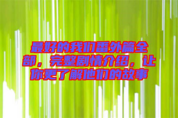最好的我們番外篇全部，完整劇情介紹，讓你更了解他們的故事