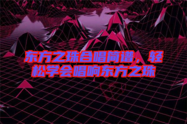 東方之珠合唱簡(jiǎn)譜，輕松學(xué)會(huì)唱響東方之珠