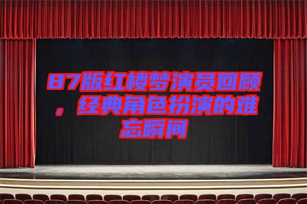 87版紅樓夢(mèng)演員回顧，經(jīng)典角色扮演的難忘瞬間