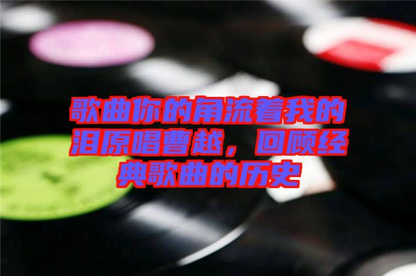 歌曲你的角流著我的淚原唱曹越，回顧經(jīng)典歌曲的歷史