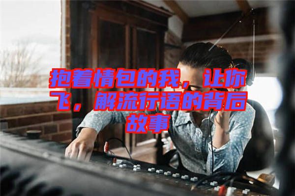 抱著情包的我，讓你飛，解流行語的背后故事