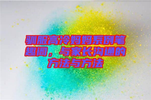 馴服高冷媽媽系例筆趣閣，與家長(zhǎng)溝通的方法與方法