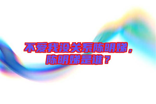 不愛我沒關系陳明娣，陳明娣是誰？