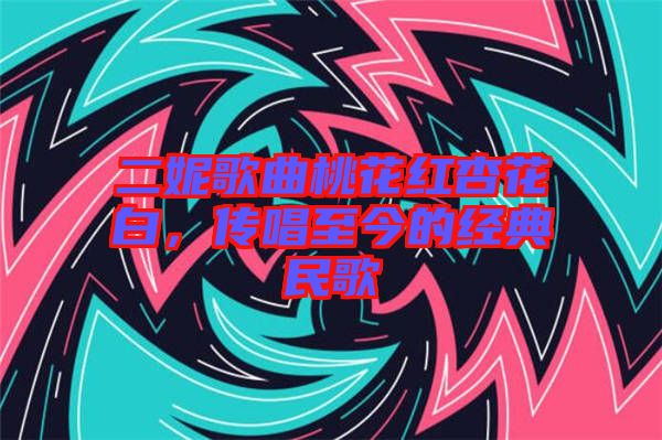 二妮歌曲桃花紅杏花白，傳唱至今的經(jīng)典民歌
