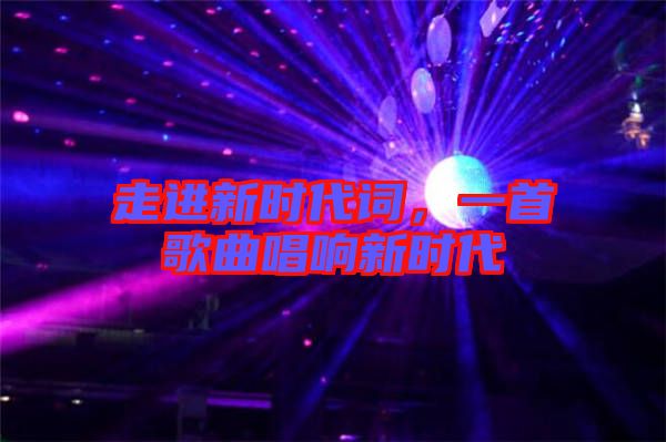 走進(jìn)新時(shí)代詞，一首歌曲唱響新時(shí)代