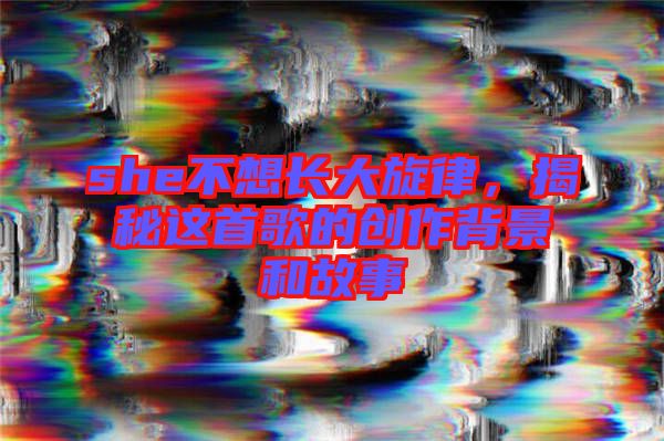 she不想長大旋律，揭秘這首歌的創(chuàng)作背景和故事