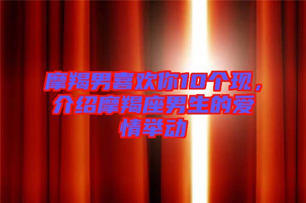 摩羯男喜歡你10個現，介紹摩羯座男生的愛情舉動