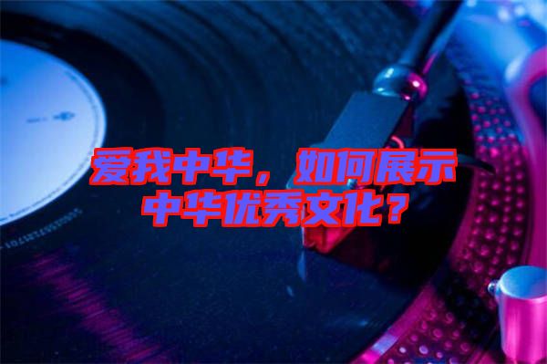愛(ài)我中華，如何展示中華優(yōu)秀文化？